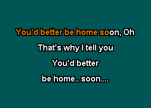You'd better be home soon, 0h

That's why I tell you

You'd better

be home.. soon....