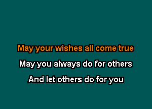 May your wishes all come true

May you always do for others

And let others do for you