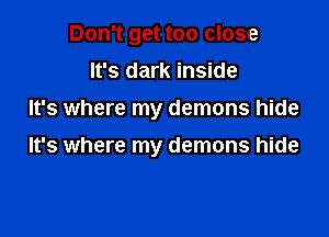 Don't get too close
It's dark inside
It's where my demons hide

It's where my demons hide