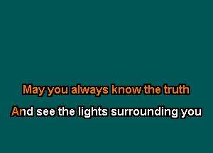 May you always know the truth

And see the lights surrounding you