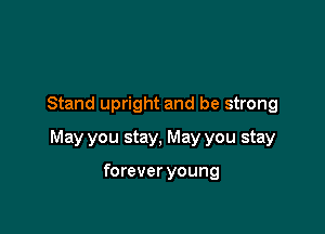 Stand upright and be strong

May you stay, May you stay

forever young