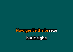 How gentle the breeze

but it sighs