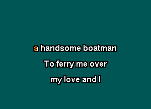 a handsome boatman

To ferry me over

my love and l