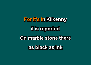 For it's in Kilkenny

it is reported
0n marble stone there

as black as ink