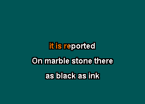 it is reported

0n marble stone there

as black as ink