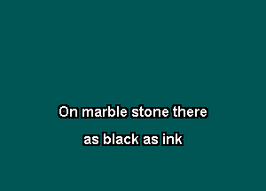0n marble stone there

as black as ink