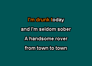 I'm drunk today

and I'm seldom sober
A handsome rover

from town to town