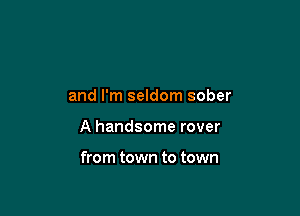 and I'm seldom sober

A handsome rover

from town to town
