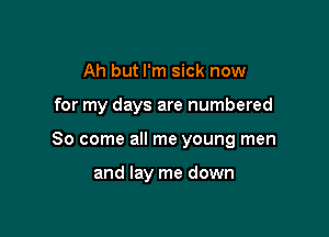 Ah but I'm sick now

for my days are numbered

80 come all me young men

and lay me down