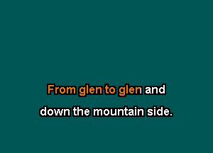 From glen to glen and

down the mountain side.