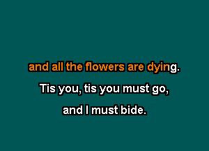 and all the f10wers are dying.

Tis you, tis you must go,

and I must bide.