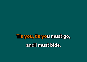 Tis you, tis you must go,

and I must bide.