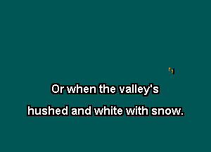 summer's in the meadow,

Or when the valley's

hushed and white with snow.