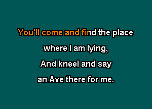 You'll come and fund the place

where I am lying,

And kneel and say

an Ave there for me.