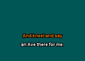 And kneel and say

an Ave there for me.