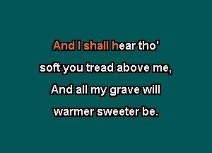 And I shall hear tho'

soft you tread above me,

And all my grave will

warmer sweeter be.