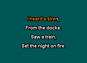 I heard a siren,
From the docks.

Saw atrain,

Set the night on fire.