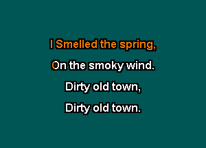I Smelled the spring,

0n the smoky wind.
Dirty old town,
Dirty old town.