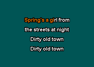 Spring's a girl from

the streets at night

Dirty old town
Dirty old town
