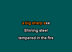 a big sharp axe

Shining steel

tempered in the fire