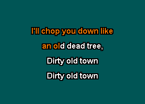 I'll chop you down like

an old dead tree,
Dirty old town
Dirty old town