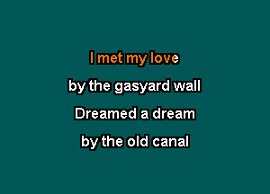 I met my love

by the gasyard wall

Dreamed a dream

by the old canal