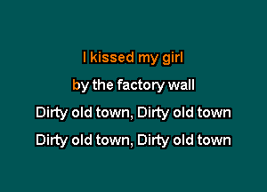 I kissed my girl
by the factory wall

Dirty old town, Dirty old town
Dirty old town, Dirty old town