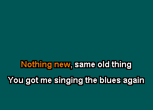 Nothing new, same old thing

You got me singing the blues again