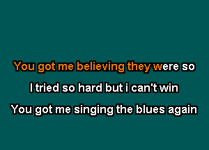 You got me believing they were so

ltried so hard buti can't win

You got me singing the blues again