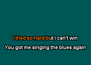 ltried so hard buti can't win

You got me singing the blues again