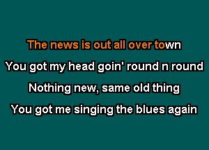 The news is out all over town
You got my head goin' round n round
Nothing new, same old thing

You got me singing the blues again