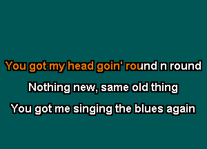 You got my head goin' round n round
Nothing new, same old thing

You got me singing the blues again