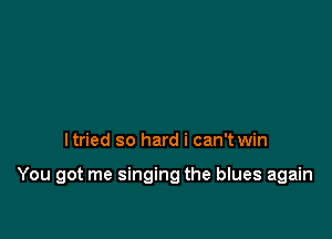 ltried so hard i can't win

You got me singing the blues again