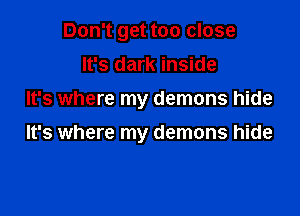 Don't get too close
It's dark inside
It's where my demons hide

It's where my demons hide