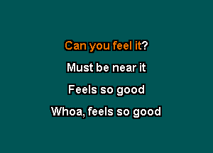 Can you feel it?
Must be near it

Feels so good

Whoa, feels so good