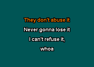 They don't abuse it

Never gonna lose it

I can't refuse it,

whoa