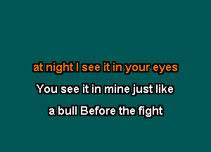 at night I see it in your eyes

You see it in minejust like

a bull Before the fight