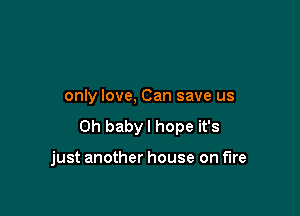 only love, Can save us

0h babyl hope it's

just another house on fire