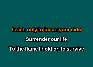 I wish only to be on your side

Surrender our life

To the flame I hold on to survive