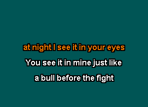 at night I see it in your eyes

You see it in minejust like

a bull before the fight