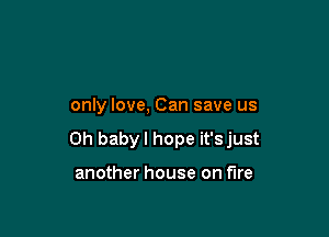 only love, Can save us

Oh baby I hope it'sjust

another house on fire