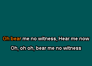0h bear me no witness, Hear me now

Oh, oh oh, bear me no witness