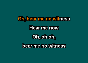 0h, bear me no witness

Hear me now

Oh, oh oh,

bear me no witness