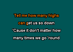 Tell me how many highs

can get us so down
'Cause it don't matter how

manytimes we go 'round