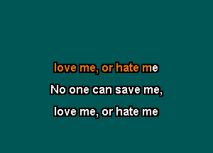 love me, or hate me

No one can save me,

love me, or hate me