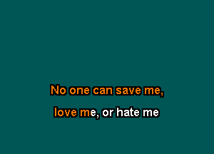 No one can save me,

love me, or hate me