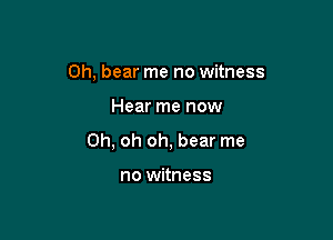 0h, bear me no witness

Hear me now

Oh, oh oh, bear me

no witness