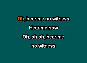 0h, bear me no witness

Hear me now

Oh, oh oh, bear me

no witness