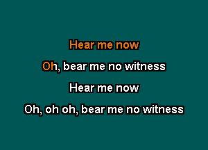 Hear me now

Oh, bear me no witness

Hear me now

Oh, oh oh, bear me no witness