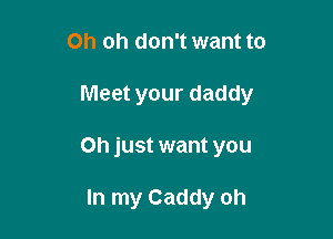 Oh oh don't want to

Meet your daddy

Oh just want you

In my Caddy oh